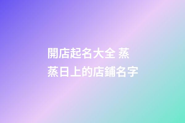 開店起名大全 蒸蒸日上的店鋪名字-第1張-店鋪起名-玄機派